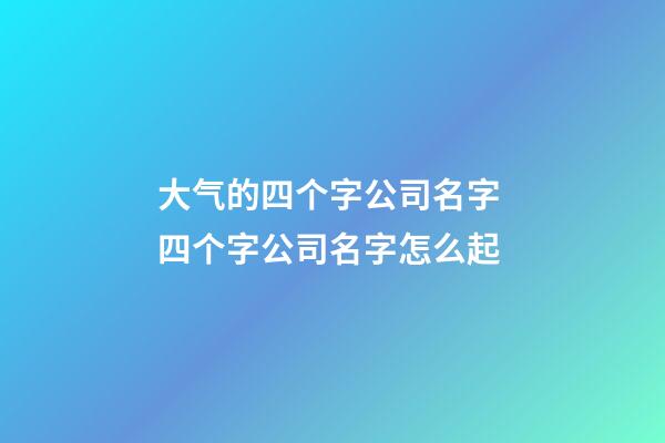 大气的四个字公司名字 四个字公司名字怎么起-第1张-公司起名-玄机派